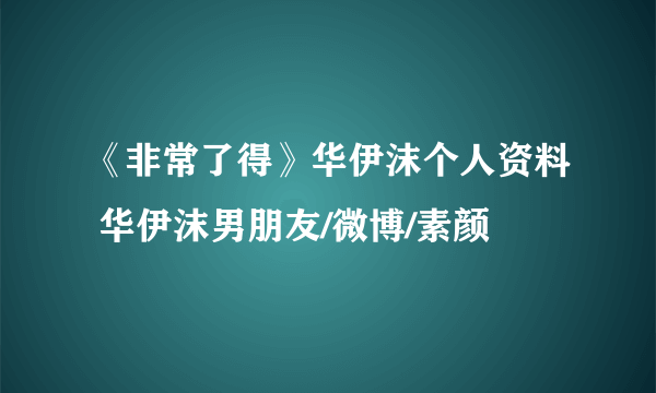 《非常了得》华伊沫个人资料 华伊沫男朋友/微博/素颜