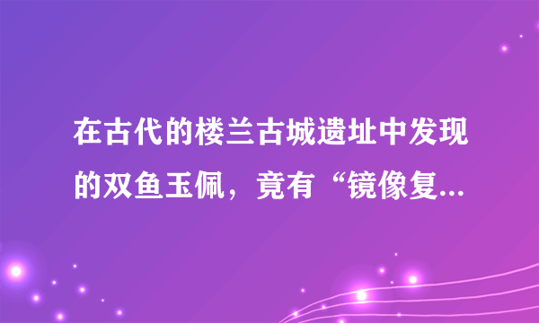 在古代的楼兰古城遗址中发现的双鱼玉佩，竟有“镜像复制”功能？