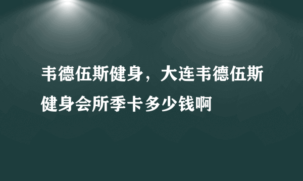 韦德伍斯健身，大连韦德伍斯健身会所季卡多少钱啊