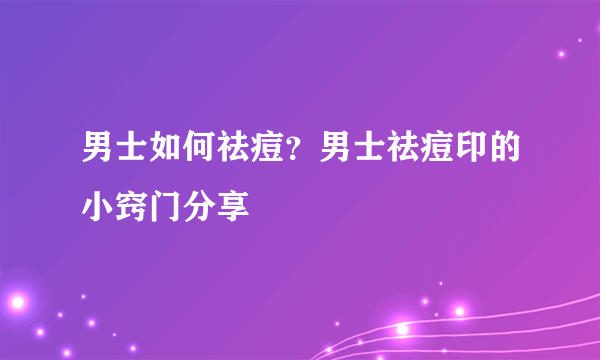 男士如何祛痘？男士祛痘印的小窍门分享