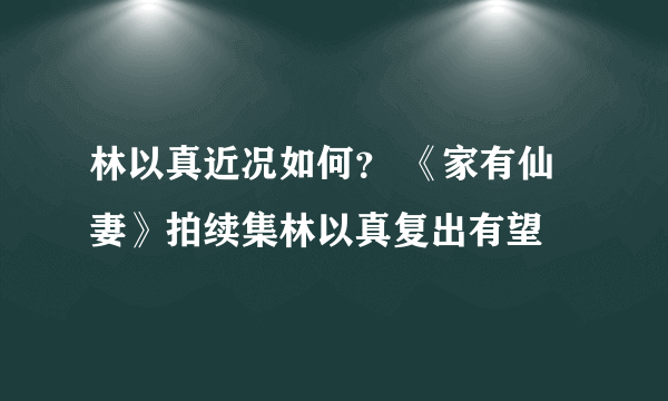 林以真近况如何？ 《家有仙妻》拍续集林以真复出有望