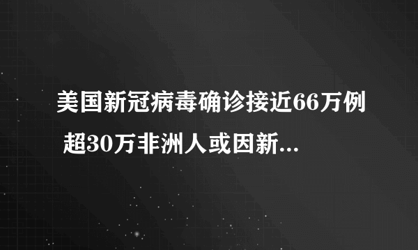 美国新冠病毒确诊接近66万例 超30万非洲人或因新冠疫情丧生