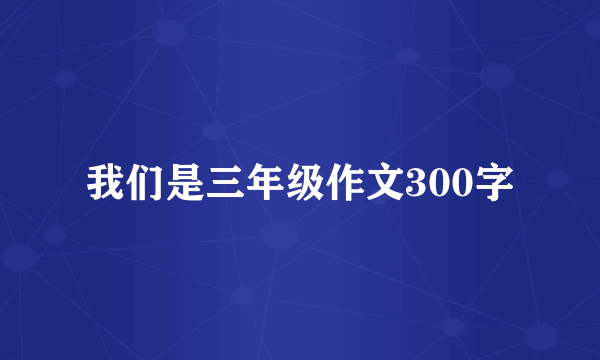 我们是三年级作文300字