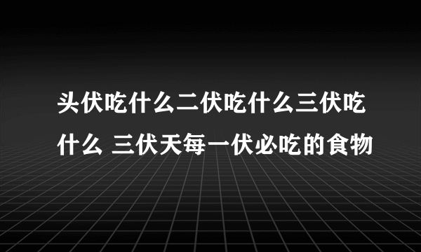 头伏吃什么二伏吃什么三伏吃什么 三伏天每一伏必吃的食物