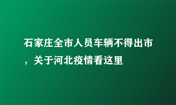 石家庄全市人员车辆不得出市，关于河北疫情看这里