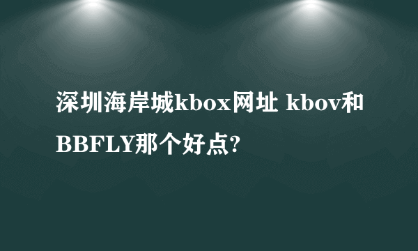 深圳海岸城kbox网址 kbov和BBFLY那个好点?