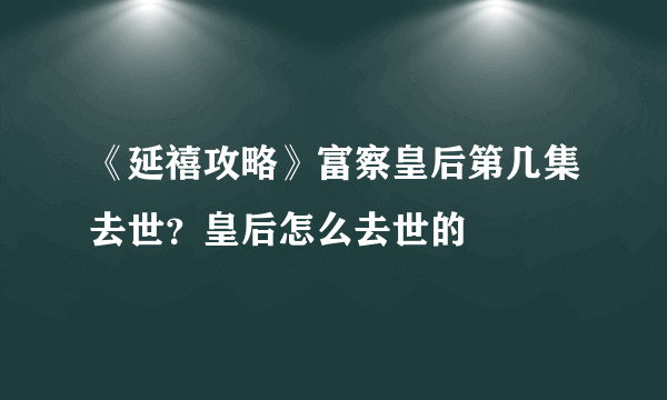 《延禧攻略》富察皇后第几集去世？皇后怎么去世的