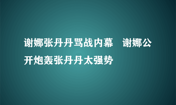 谢娜张丹丹骂战内幕   谢娜公开炮轰张丹丹太强势