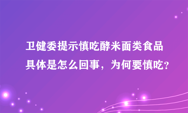 卫健委提示慎吃酵米面类食品具体是怎么回事，为何要慎吃？