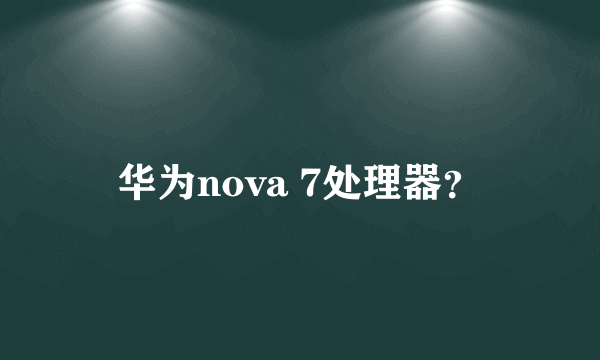 华为nova 7处理器？