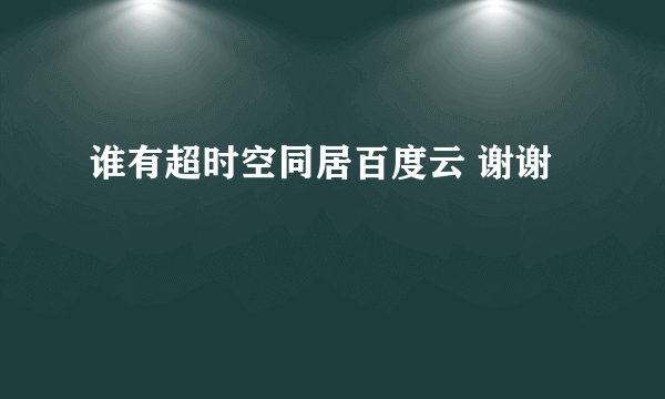 谁有超时空同居百度云 谢谢