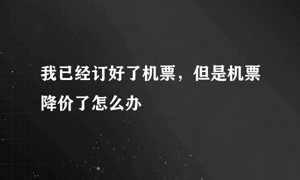 我已经订好了机票，但是机票降价了怎么办