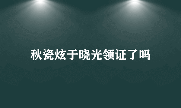 秋瓷炫于晓光领证了吗