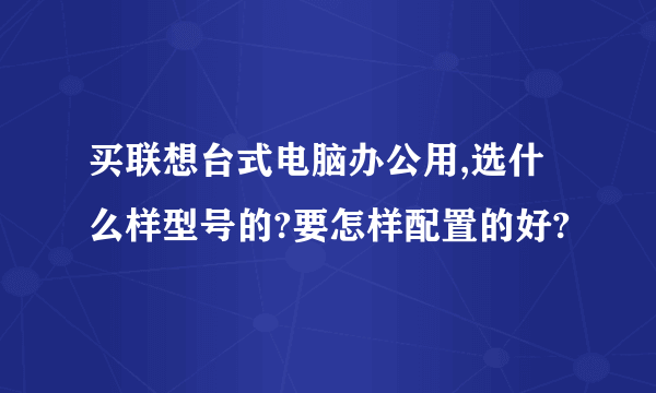 买联想台式电脑办公用,选什么样型号的?要怎样配置的好?