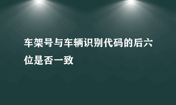 车架号与车辆识别代码的后六位是否一致