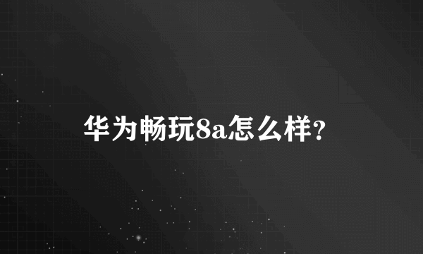 华为畅玩8a怎么样？