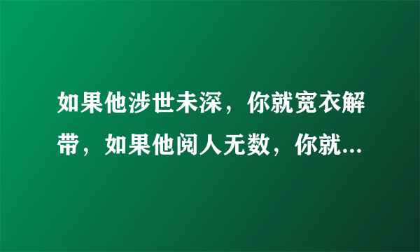 如果他涉世未深，你就宽衣解带，如果他阅人无数，你就灶边炉台。什么意思