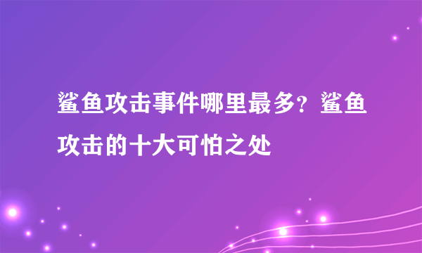 鲨鱼攻击事件哪里最多？鲨鱼攻击的十大可怕之处