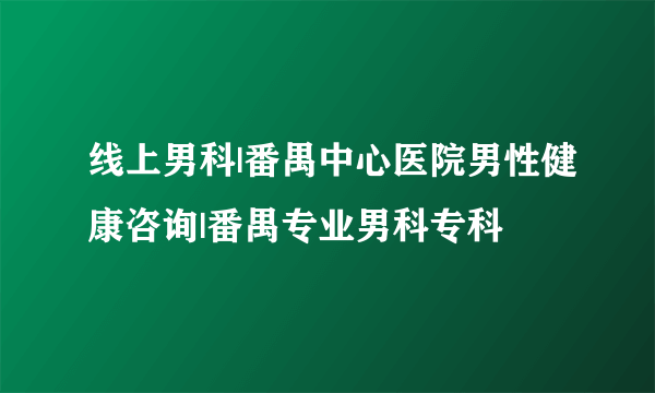 线上男科|番禺中心医院男性健康咨询|番禺专业男科专科