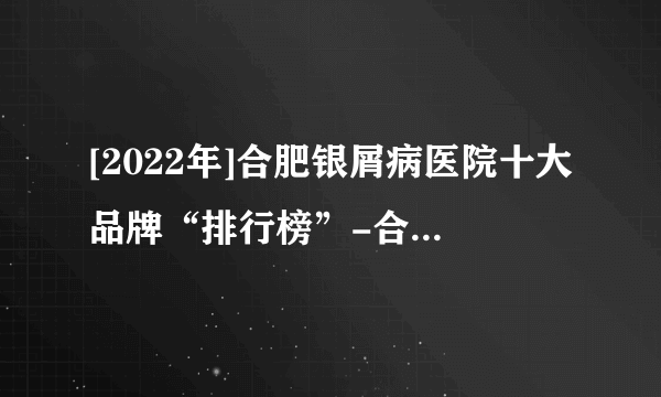 [2022年]合肥银屑病医院十大品牌“排行榜”-合肥银屑病医院（名单）