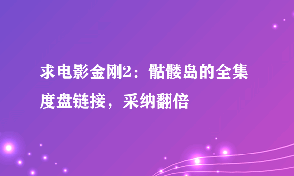 求电影金刚2：骷髅岛的全集度盘链接，采纳翻倍