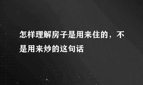 怎样理解房子是用来住的，不是用来炒的这句话