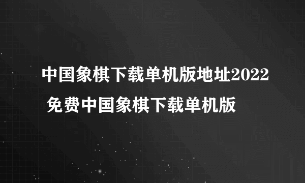 中国象棋下载单机版地址2022 免费中国象棋下载单机版