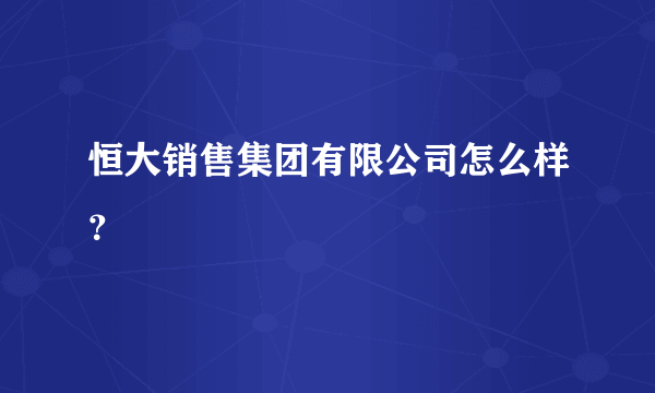 恒大销售集团有限公司怎么样？