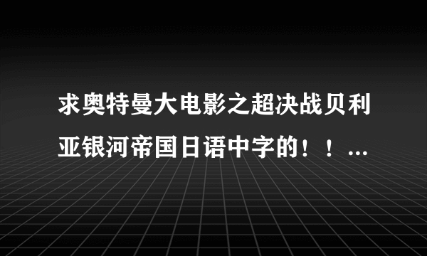 求奥特曼大电影之超决战贝利亚银河帝国日语中字的！！！！要日语发音的！！中文字幕！！