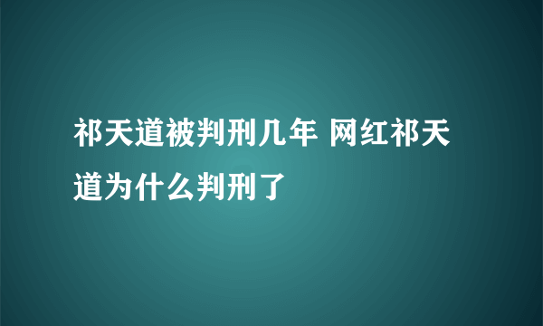 祁天道被判刑几年 网红祁天道为什么判刑了