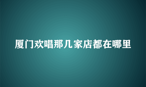 厦门欢唱那几家店都在哪里