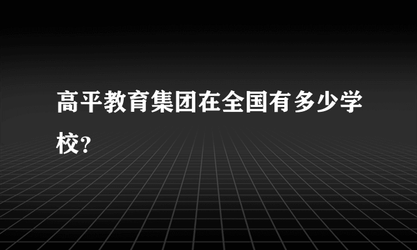 高平教育集团在全国有多少学校？