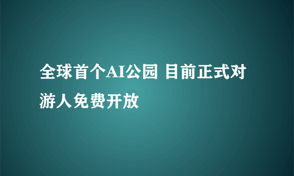 全球首个AI公园 目前正式对游人免费开放