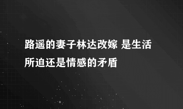 路遥的妻子林达改嫁 是生活所迫还是情感的矛盾