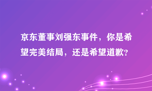 京东董事刘强东事件，你是希望完美结局，还是希望道歉？