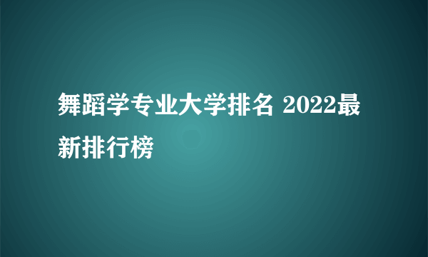 舞蹈学专业大学排名 2022最新排行榜