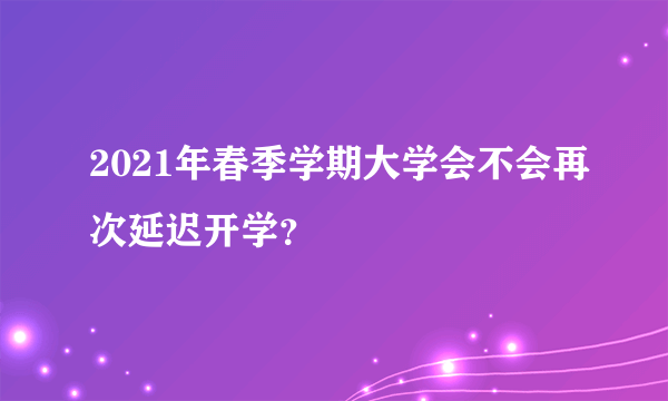 2021年春季学期大学会不会再次延迟开学？