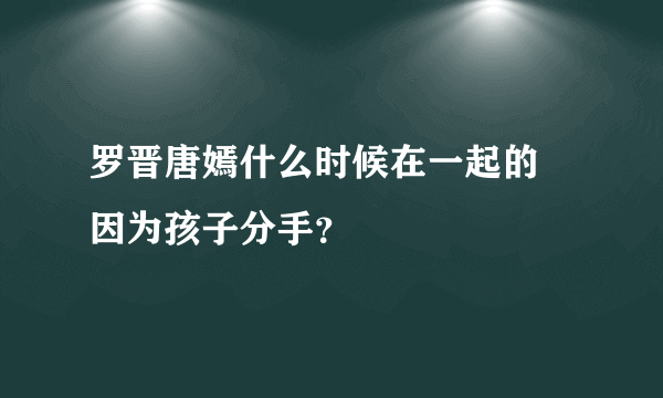 罗晋唐嫣什么时候在一起的 因为孩子分手？