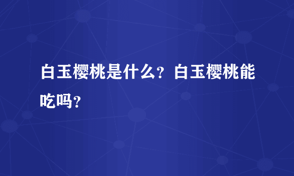 白玉樱桃是什么？白玉樱桃能吃吗？