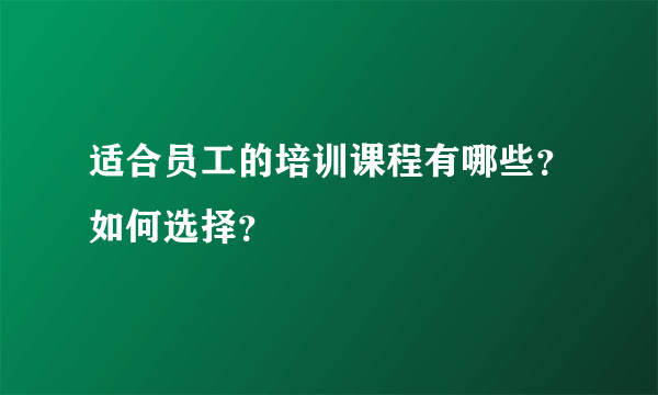 适合员工的培训课程有哪些？如何选择？