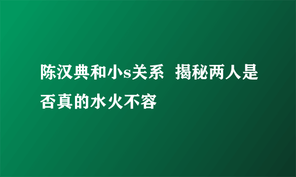 陈汉典和小s关系  揭秘两人是否真的水火不容