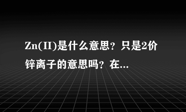 Zn(II)是什么意思？只是2价锌离子的意思吗？在文献中有看到Zn(II)？