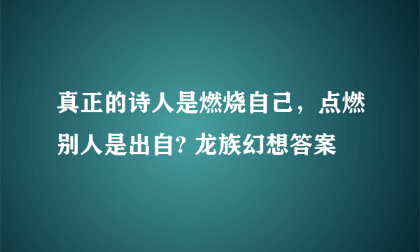 真正的诗人是燃烧自己，点燃别人是出自? 龙族幻想答案