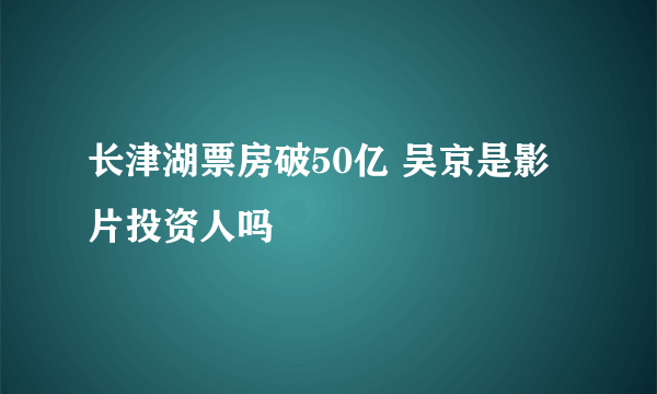 长津湖票房破50亿 吴京是影片投资人吗