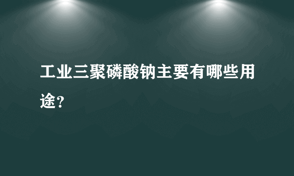 工业三聚磷酸钠主要有哪些用途？