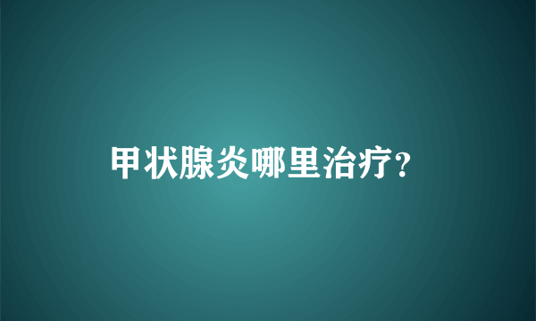 甲状腺炎哪里治疗？