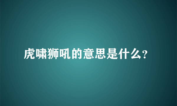 虎啸狮吼的意思是什么？