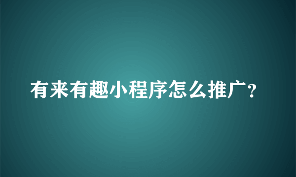 有来有趣小程序怎么推广？