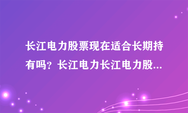 长江电力股票现在适合长期持有吗？长江电力长江电力股票？长江电力股票刚发行多少价位？