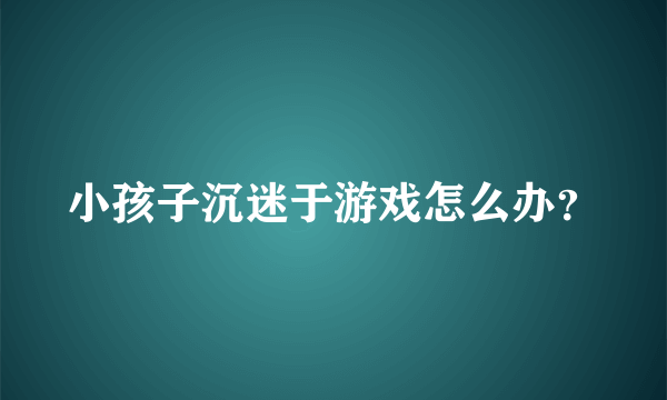 小孩子沉迷于游戏怎么办？